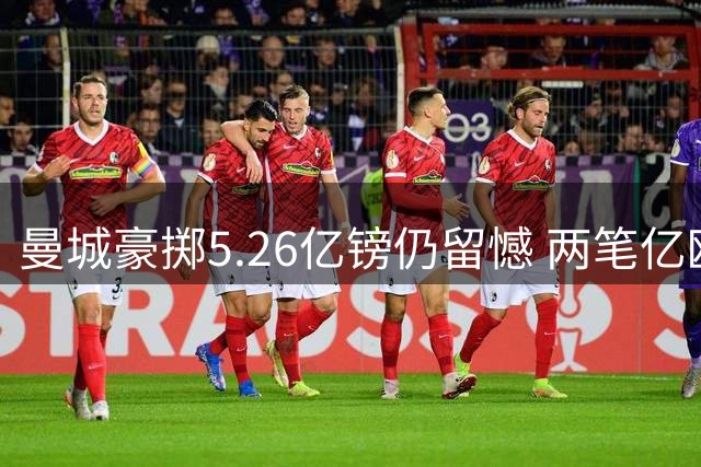 曼城豪掷5.26亿镑仍留憾 两笔亿欧级交易未果