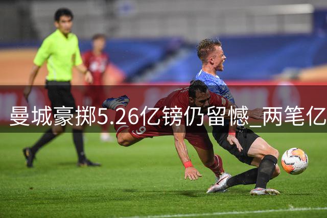 曼城豪掷5.26亿镑仍留憾 两笔亿欧级交易未果