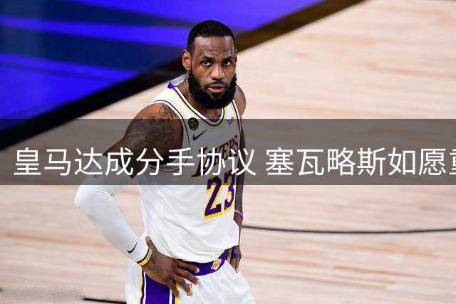 皇马达成分手协议 塞瓦略斯如愿重返贝蒂斯