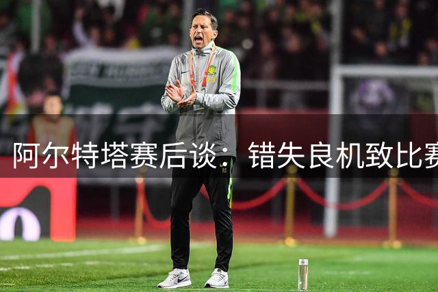 阿尔特塔赛后谈：错失良机致比赛艰难，赢球理应更轻松